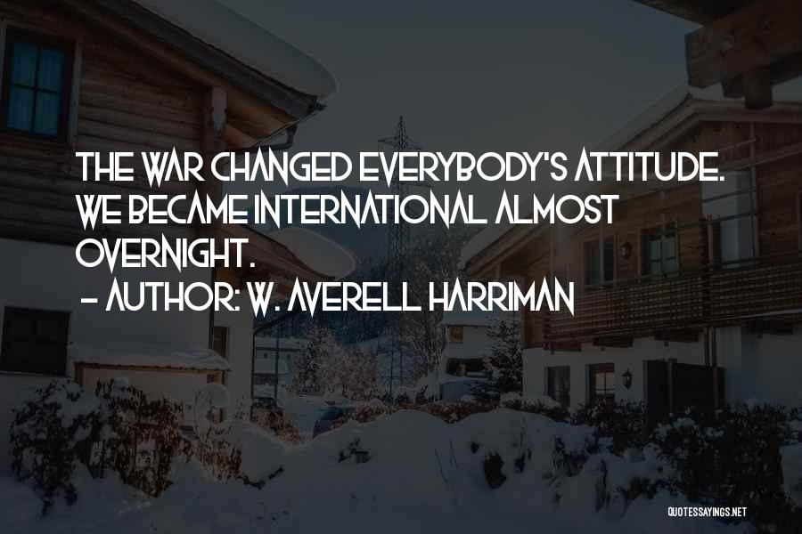 W. Averell Harriman Quotes: The War Changed Everybody's Attitude. We Became International Almost Overnight.