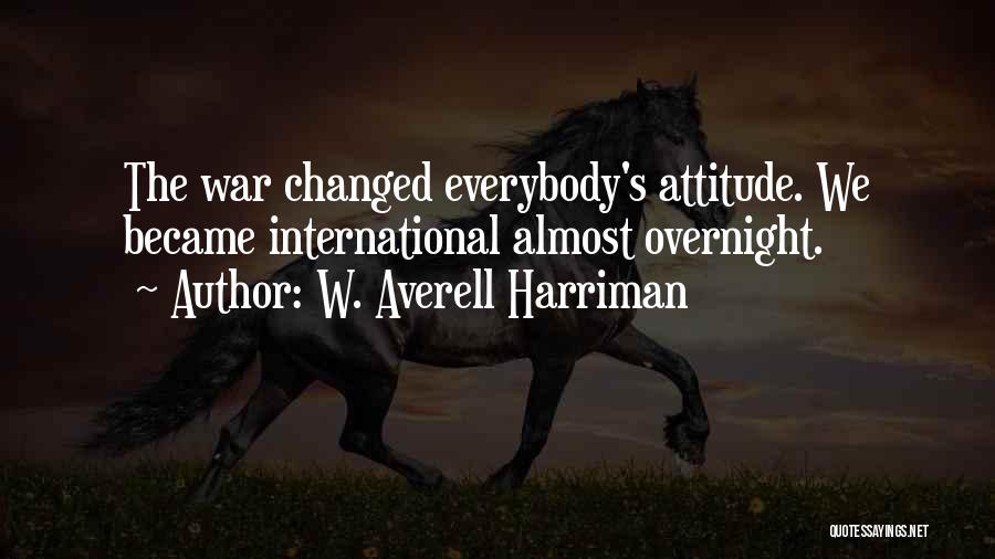 W. Averell Harriman Quotes: The War Changed Everybody's Attitude. We Became International Almost Overnight.