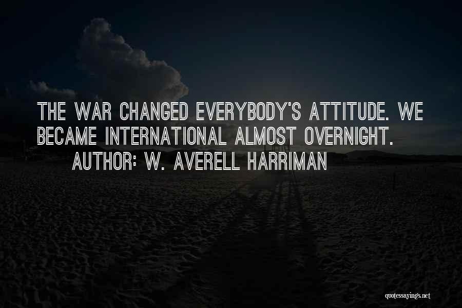 W. Averell Harriman Quotes: The War Changed Everybody's Attitude. We Became International Almost Overnight.
