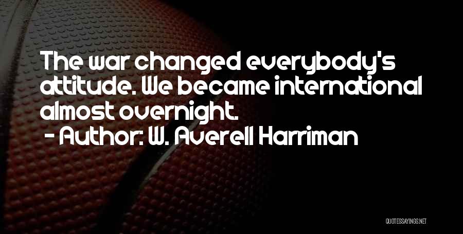 W. Averell Harriman Quotes: The War Changed Everybody's Attitude. We Became International Almost Overnight.