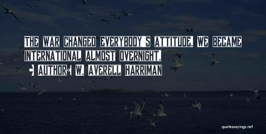 W. Averell Harriman Quotes: The War Changed Everybody's Attitude. We Became International Almost Overnight.