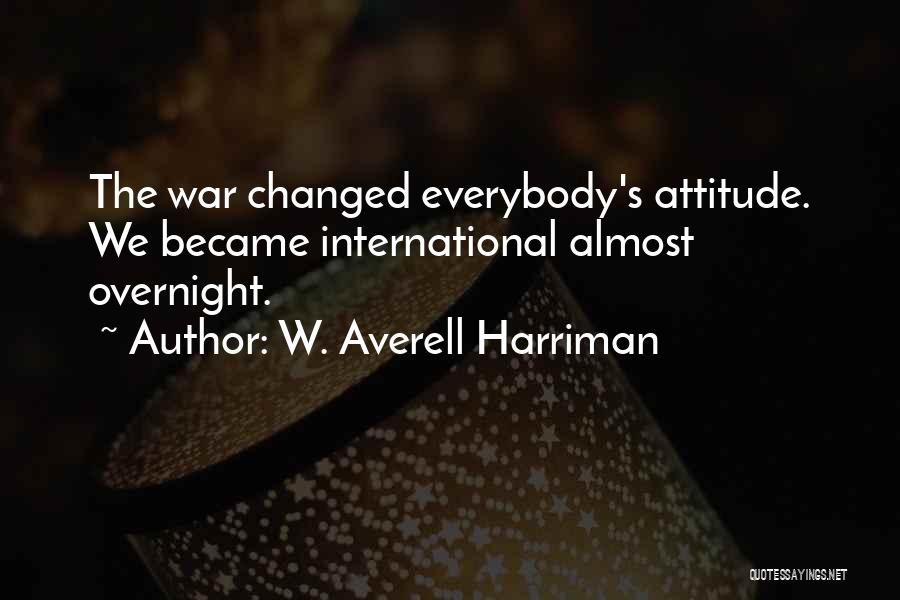 W. Averell Harriman Quotes: The War Changed Everybody's Attitude. We Became International Almost Overnight.