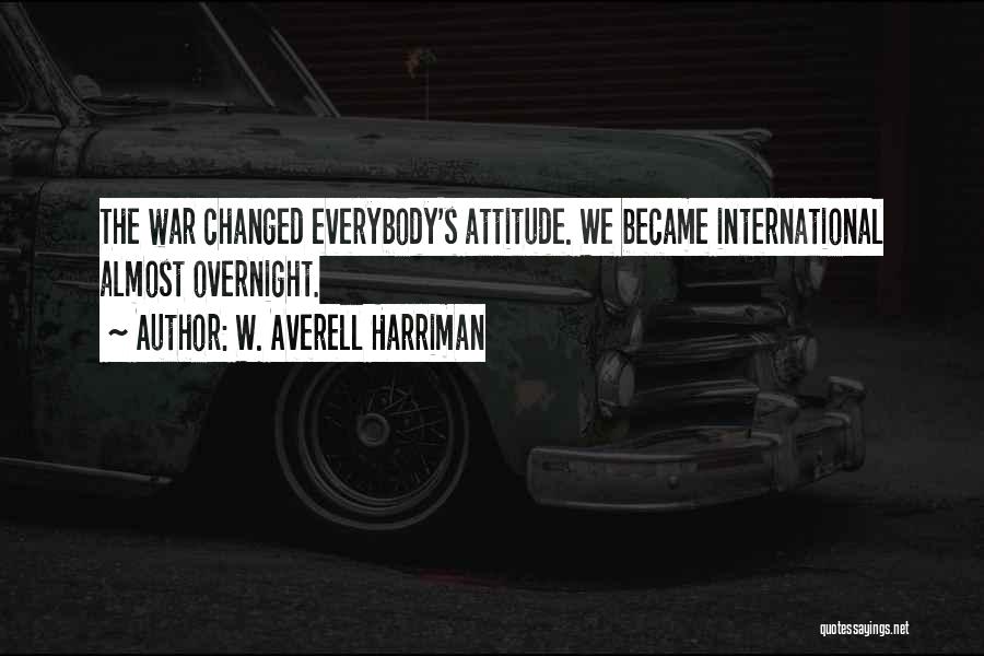 W. Averell Harriman Quotes: The War Changed Everybody's Attitude. We Became International Almost Overnight.