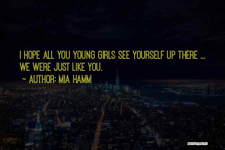 Mia Hamm Quotes: I Hope All You Young Girls See Yourself Up There ... We Were Just Like You.