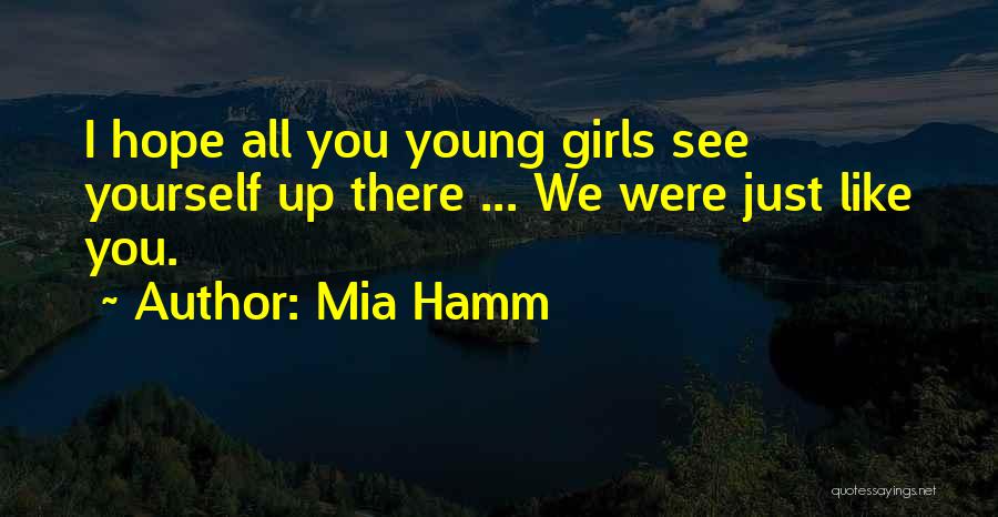 Mia Hamm Quotes: I Hope All You Young Girls See Yourself Up There ... We Were Just Like You.