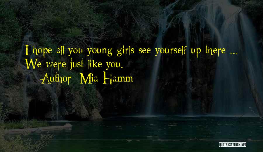 Mia Hamm Quotes: I Hope All You Young Girls See Yourself Up There ... We Were Just Like You.