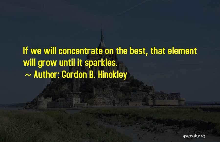 Gordon B. Hinckley Quotes: If We Will Concentrate On The Best, That Element Will Grow Until It Sparkles.