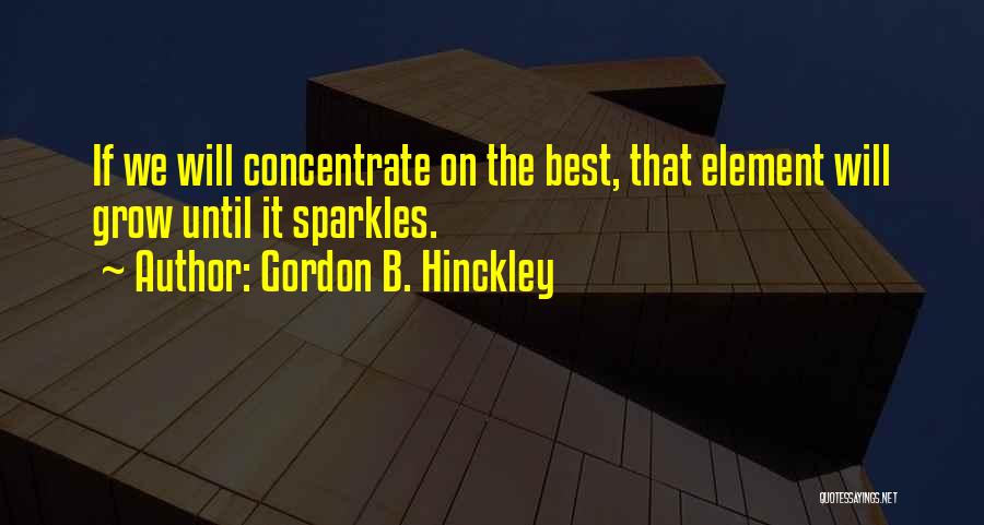 Gordon B. Hinckley Quotes: If We Will Concentrate On The Best, That Element Will Grow Until It Sparkles.