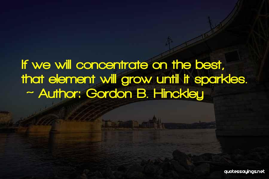 Gordon B. Hinckley Quotes: If We Will Concentrate On The Best, That Element Will Grow Until It Sparkles.