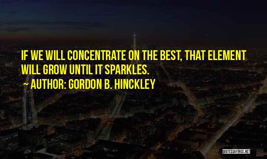 Gordon B. Hinckley Quotes: If We Will Concentrate On The Best, That Element Will Grow Until It Sparkles.