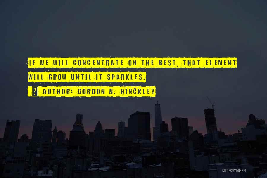 Gordon B. Hinckley Quotes: If We Will Concentrate On The Best, That Element Will Grow Until It Sparkles.