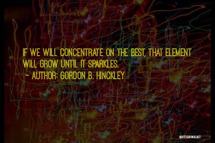 Gordon B. Hinckley Quotes: If We Will Concentrate On The Best, That Element Will Grow Until It Sparkles.