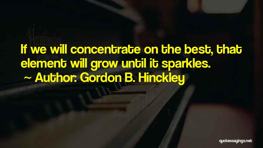 Gordon B. Hinckley Quotes: If We Will Concentrate On The Best, That Element Will Grow Until It Sparkles.