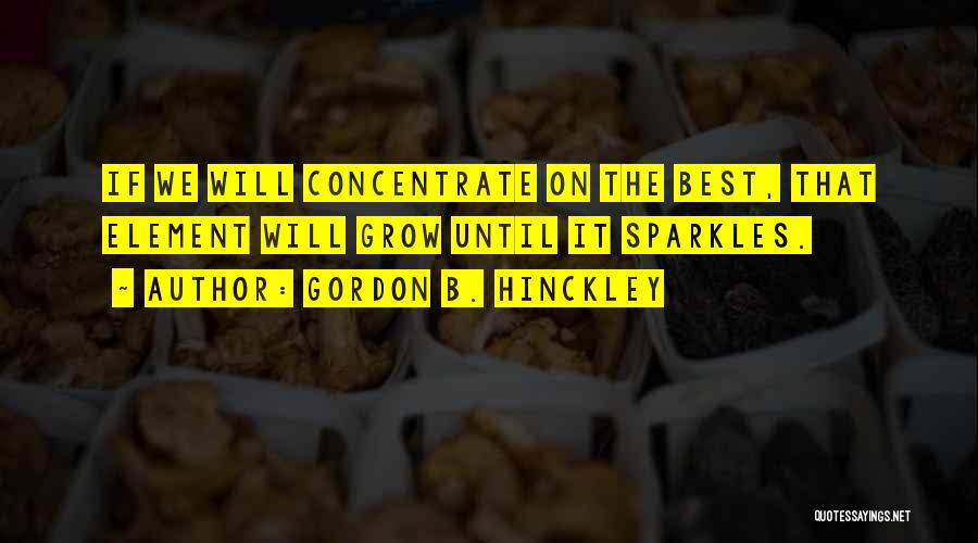 Gordon B. Hinckley Quotes: If We Will Concentrate On The Best, That Element Will Grow Until It Sparkles.