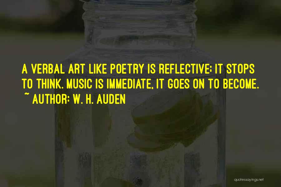 W. H. Auden Quotes: A Verbal Art Like Poetry Is Reflective; It Stops To Think. Music Is Immediate, It Goes On To Become.