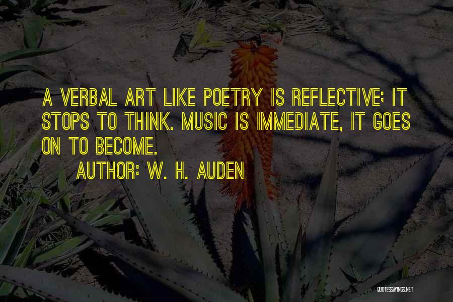W. H. Auden Quotes: A Verbal Art Like Poetry Is Reflective; It Stops To Think. Music Is Immediate, It Goes On To Become.