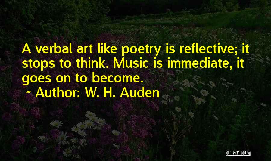 W. H. Auden Quotes: A Verbal Art Like Poetry Is Reflective; It Stops To Think. Music Is Immediate, It Goes On To Become.
