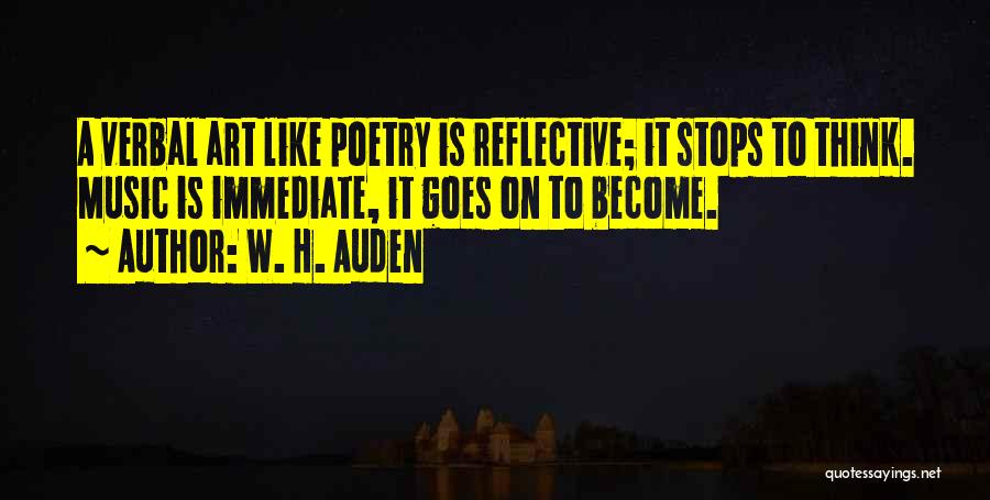 W. H. Auden Quotes: A Verbal Art Like Poetry Is Reflective; It Stops To Think. Music Is Immediate, It Goes On To Become.