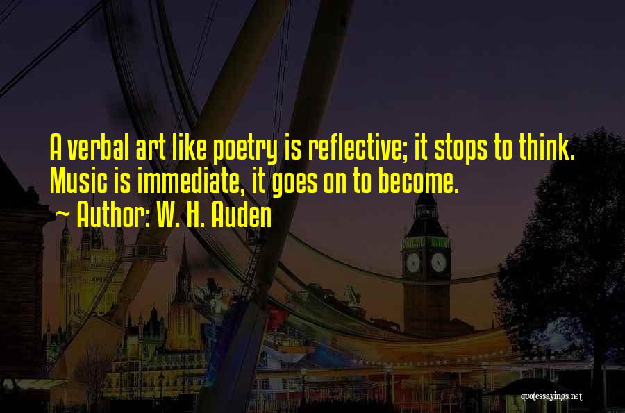 W. H. Auden Quotes: A Verbal Art Like Poetry Is Reflective; It Stops To Think. Music Is Immediate, It Goes On To Become.