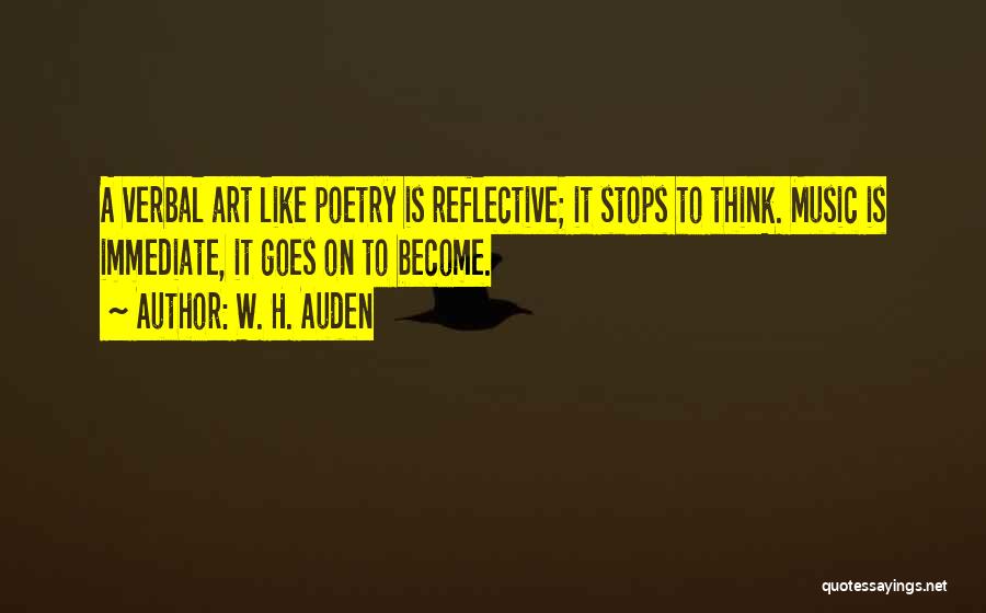 W. H. Auden Quotes: A Verbal Art Like Poetry Is Reflective; It Stops To Think. Music Is Immediate, It Goes On To Become.