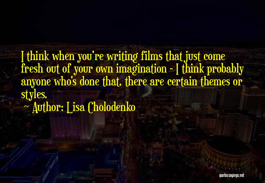 Lisa Cholodenko Quotes: I Think When You're Writing Films That Just Come Fresh Out Of Your Own Imagination - I Think Probably Anyone