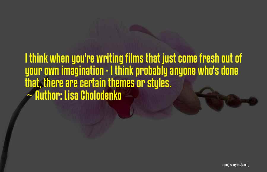 Lisa Cholodenko Quotes: I Think When You're Writing Films That Just Come Fresh Out Of Your Own Imagination - I Think Probably Anyone