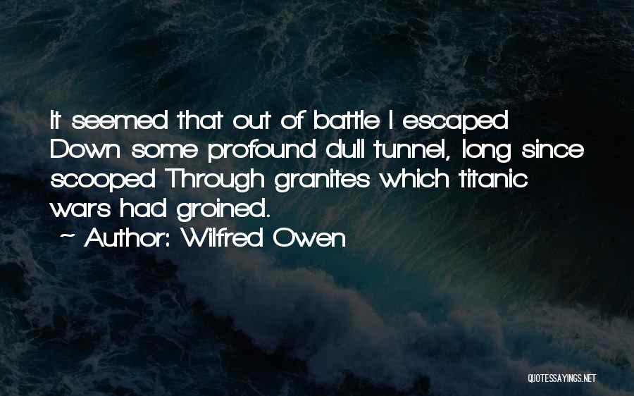 Wilfred Owen Quotes: It Seemed That Out Of Battle I Escaped Down Some Profound Dull Tunnel, Long Since Scooped Through Granites Which Titanic