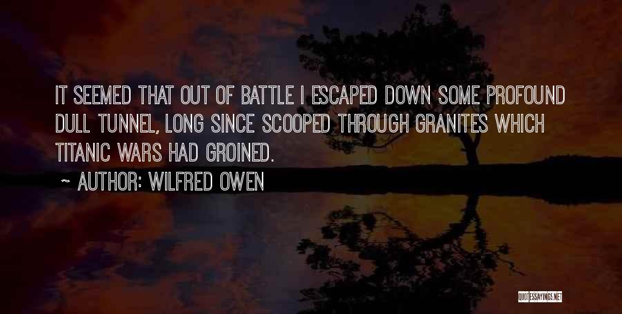 Wilfred Owen Quotes: It Seemed That Out Of Battle I Escaped Down Some Profound Dull Tunnel, Long Since Scooped Through Granites Which Titanic