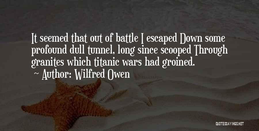 Wilfred Owen Quotes: It Seemed That Out Of Battle I Escaped Down Some Profound Dull Tunnel, Long Since Scooped Through Granites Which Titanic