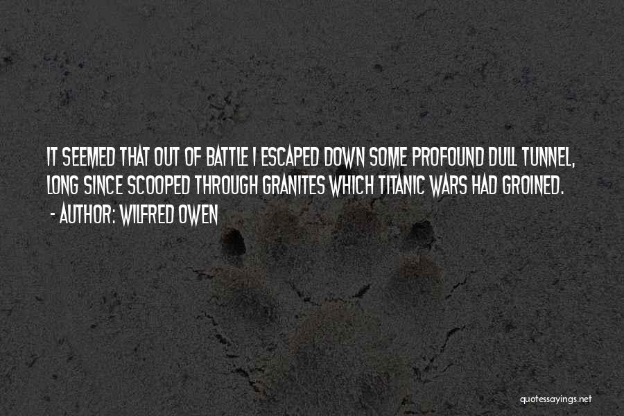 Wilfred Owen Quotes: It Seemed That Out Of Battle I Escaped Down Some Profound Dull Tunnel, Long Since Scooped Through Granites Which Titanic