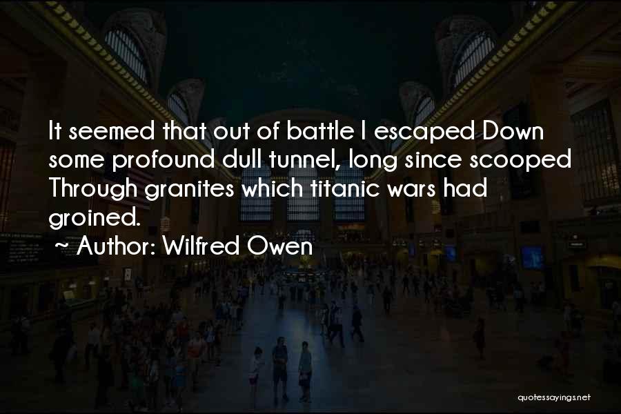 Wilfred Owen Quotes: It Seemed That Out Of Battle I Escaped Down Some Profound Dull Tunnel, Long Since Scooped Through Granites Which Titanic