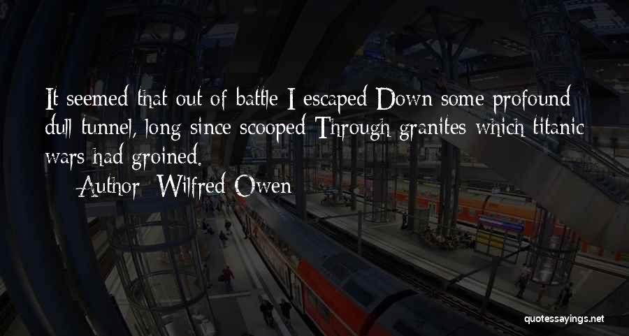 Wilfred Owen Quotes: It Seemed That Out Of Battle I Escaped Down Some Profound Dull Tunnel, Long Since Scooped Through Granites Which Titanic