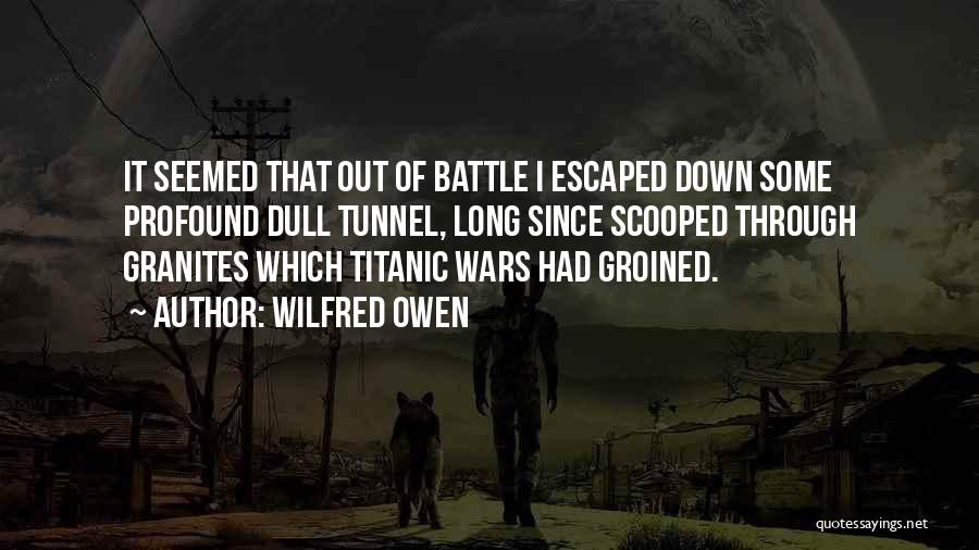 Wilfred Owen Quotes: It Seemed That Out Of Battle I Escaped Down Some Profound Dull Tunnel, Long Since Scooped Through Granites Which Titanic