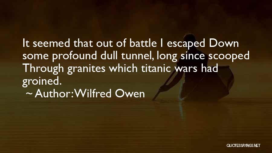 Wilfred Owen Quotes: It Seemed That Out Of Battle I Escaped Down Some Profound Dull Tunnel, Long Since Scooped Through Granites Which Titanic