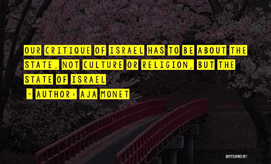 Aja Monet Quotes: Our Critique Of Israel Has To Be About The State, Not Culture Or Religion, But The State Of Israel