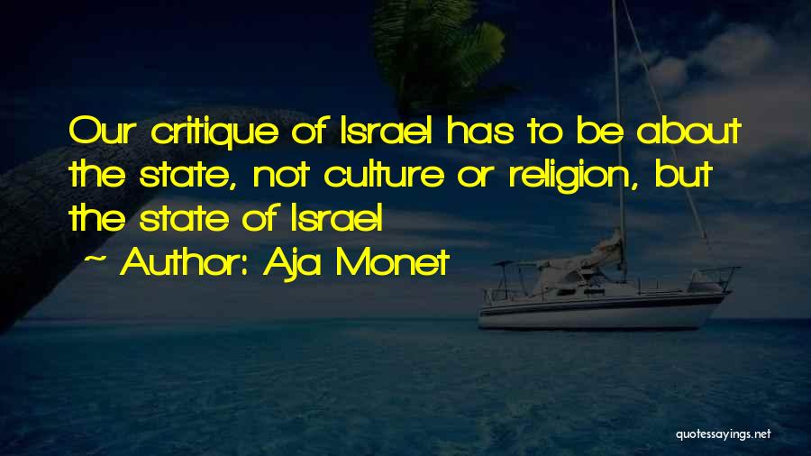 Aja Monet Quotes: Our Critique Of Israel Has To Be About The State, Not Culture Or Religion, But The State Of Israel