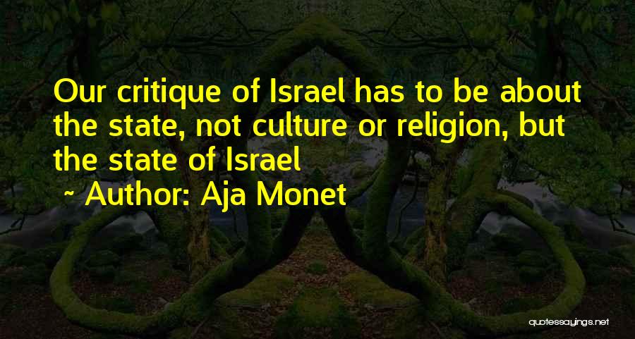 Aja Monet Quotes: Our Critique Of Israel Has To Be About The State, Not Culture Or Religion, But The State Of Israel