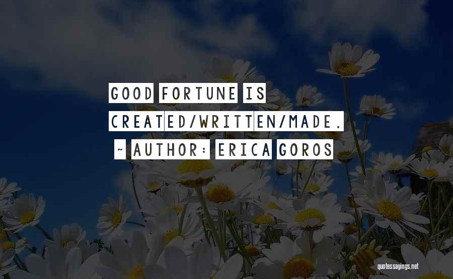 Erica Goros Quotes: Good Fortune Is Created/written/made.