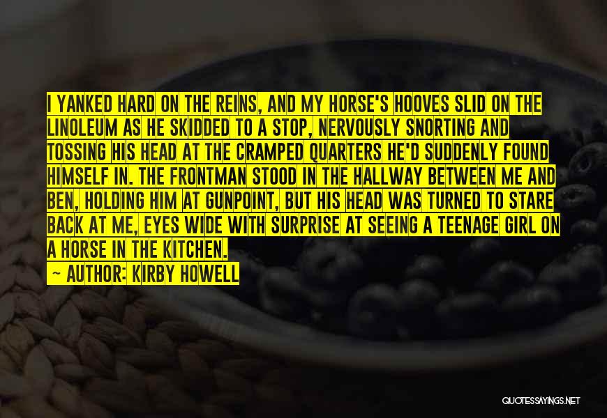 Kirby Howell Quotes: I Yanked Hard On The Reins, And My Horse's Hooves Slid On The Linoleum As He Skidded To A Stop,