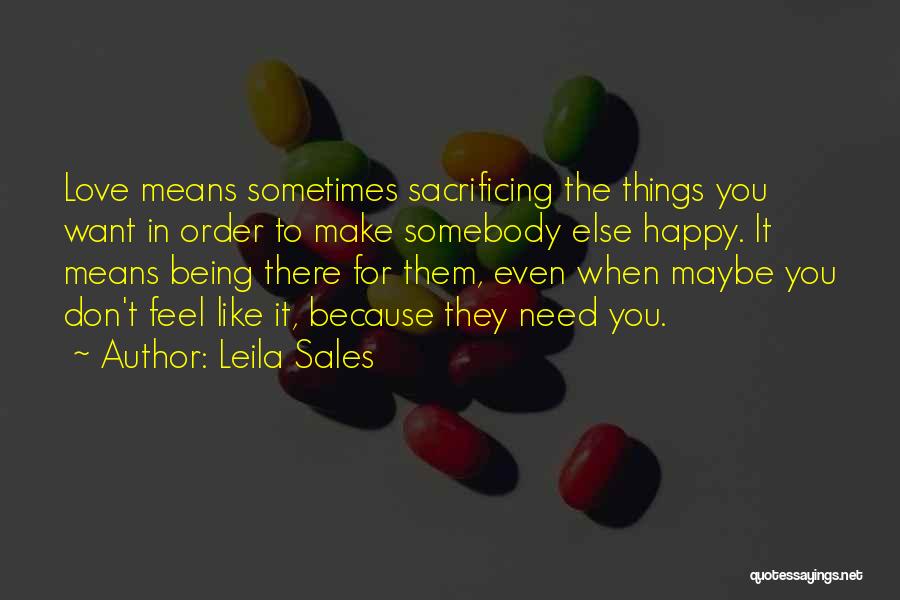 Leila Sales Quotes: Love Means Sometimes Sacrificing The Things You Want In Order To Make Somebody Else Happy. It Means Being There For