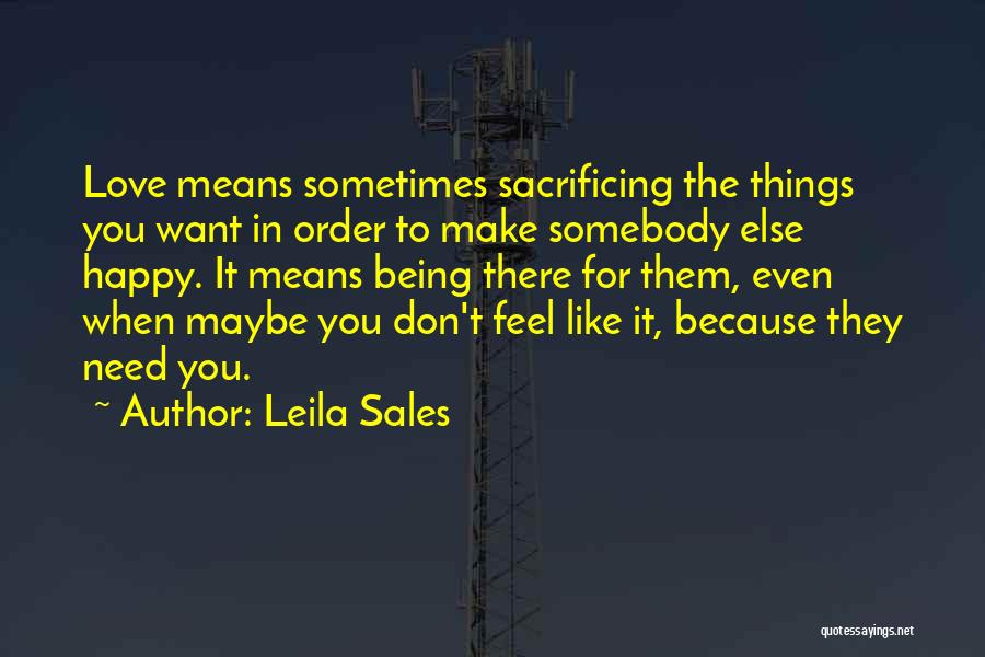 Leila Sales Quotes: Love Means Sometimes Sacrificing The Things You Want In Order To Make Somebody Else Happy. It Means Being There For