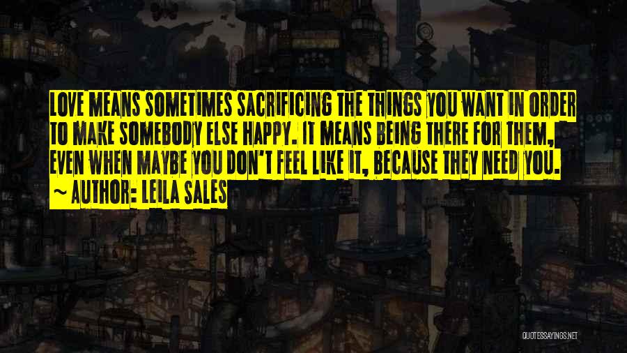 Leila Sales Quotes: Love Means Sometimes Sacrificing The Things You Want In Order To Make Somebody Else Happy. It Means Being There For