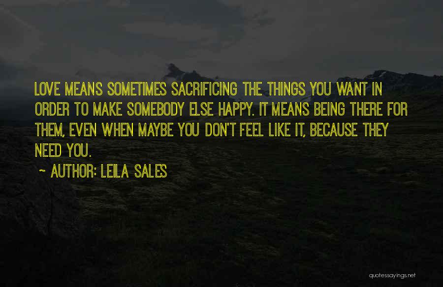 Leila Sales Quotes: Love Means Sometimes Sacrificing The Things You Want In Order To Make Somebody Else Happy. It Means Being There For