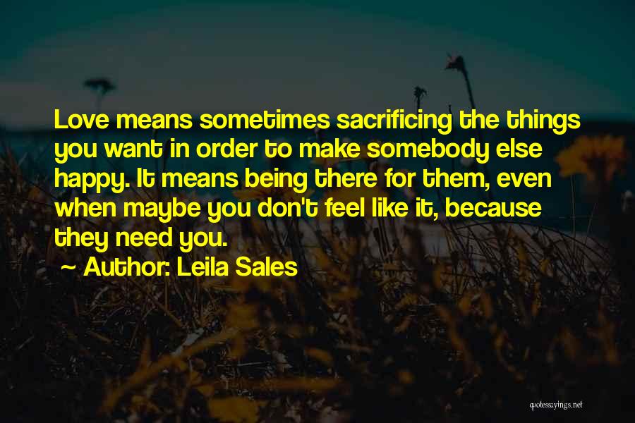 Leila Sales Quotes: Love Means Sometimes Sacrificing The Things You Want In Order To Make Somebody Else Happy. It Means Being There For