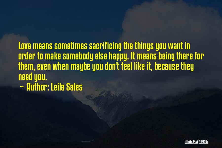 Leila Sales Quotes: Love Means Sometimes Sacrificing The Things You Want In Order To Make Somebody Else Happy. It Means Being There For