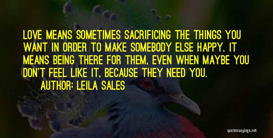 Leila Sales Quotes: Love Means Sometimes Sacrificing The Things You Want In Order To Make Somebody Else Happy. It Means Being There For