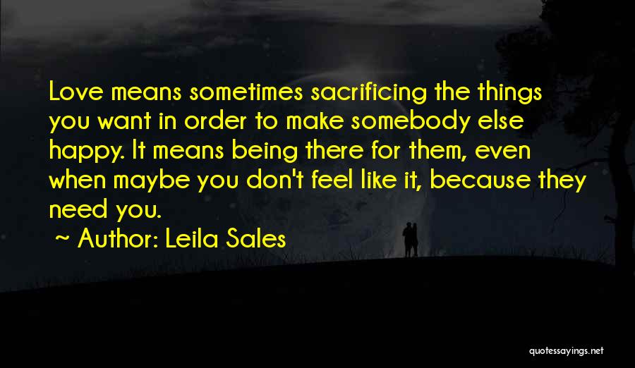 Leila Sales Quotes: Love Means Sometimes Sacrificing The Things You Want In Order To Make Somebody Else Happy. It Means Being There For