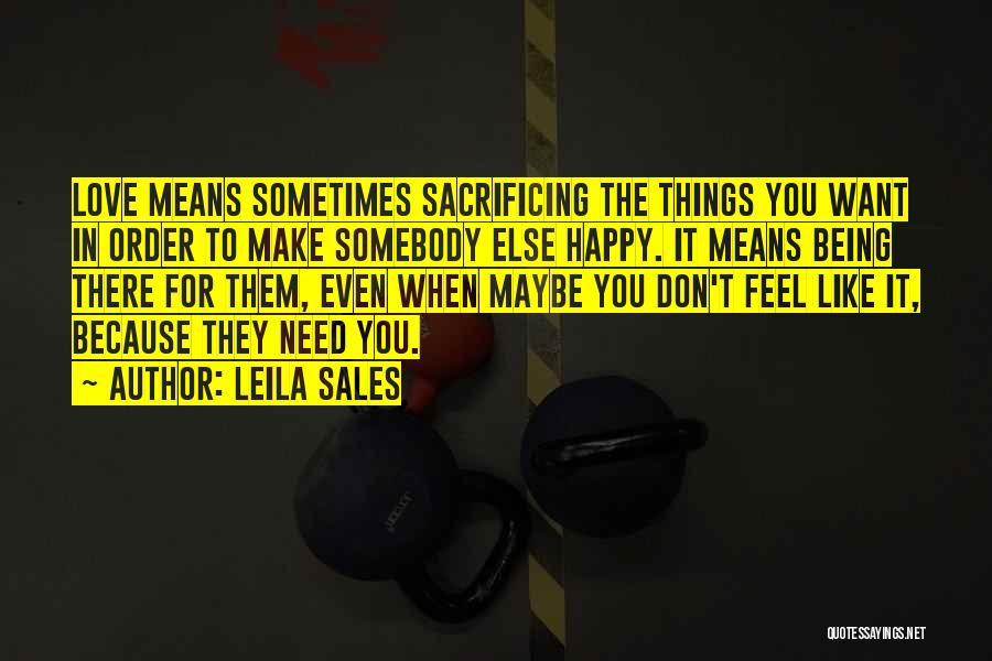 Leila Sales Quotes: Love Means Sometimes Sacrificing The Things You Want In Order To Make Somebody Else Happy. It Means Being There For