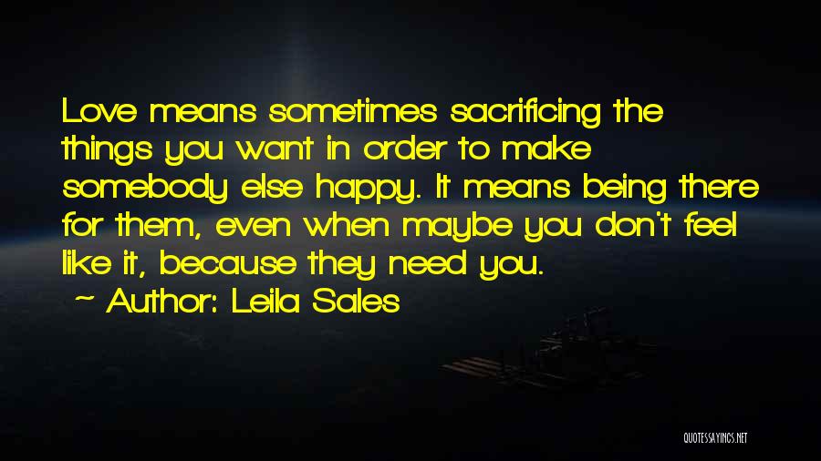 Leila Sales Quotes: Love Means Sometimes Sacrificing The Things You Want In Order To Make Somebody Else Happy. It Means Being There For