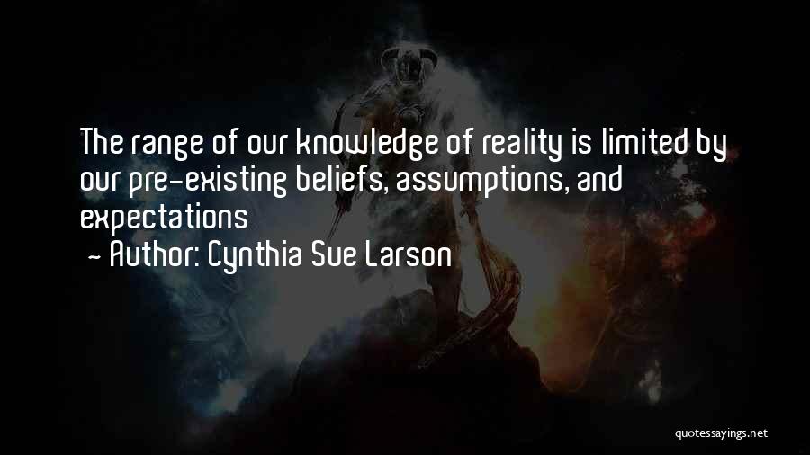 Cynthia Sue Larson Quotes: The Range Of Our Knowledge Of Reality Is Limited By Our Pre-existing Beliefs, Assumptions, And Expectations